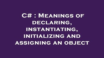 C# : Meanings of declaring, instantiating, initializing and assigning an object