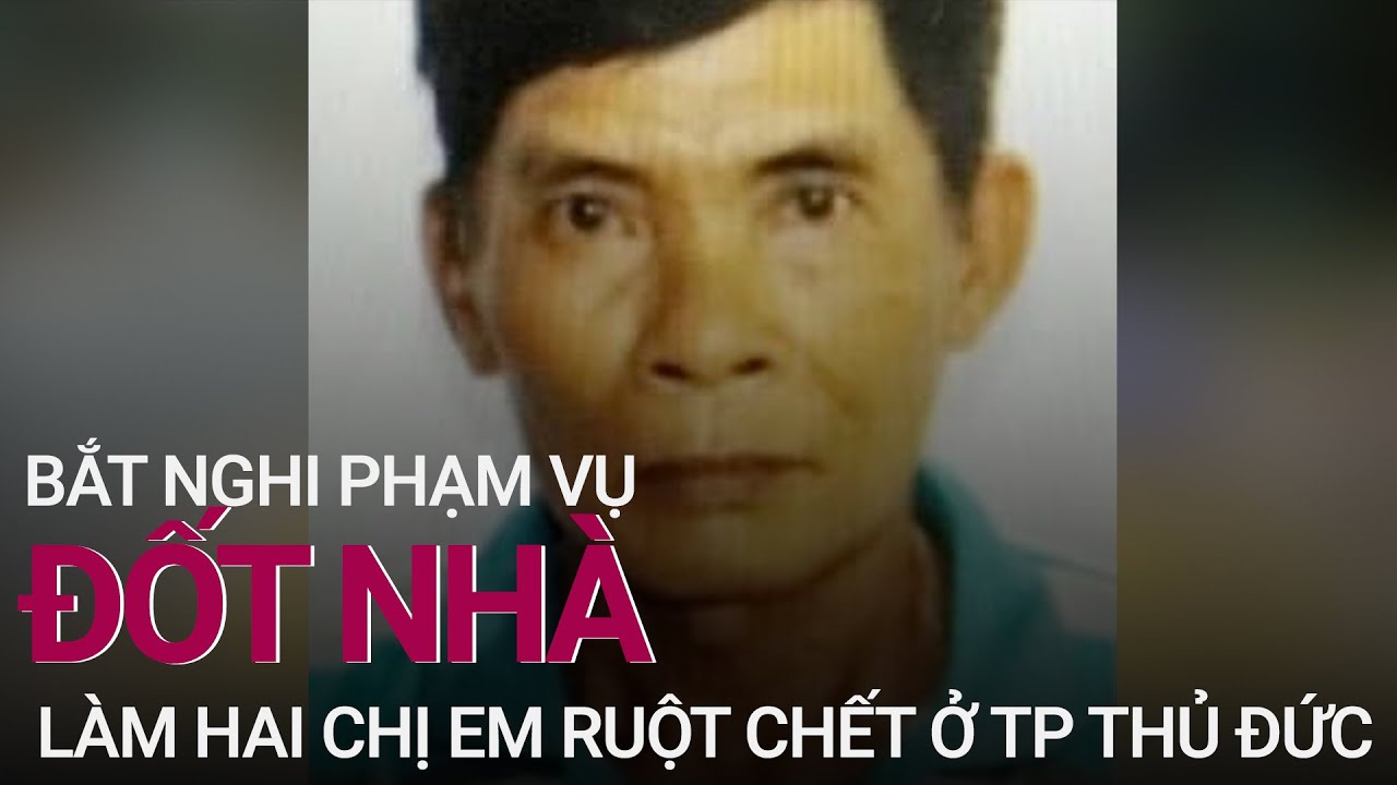 Bắt nghi phạm vụ đốt nhà làm hai chị em ruột chết ở TP Thủ Đức, TPHCM | VTC Now