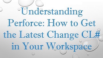 Understanding Perforce: How to Get the Latest Change CL#  in Your Workspace