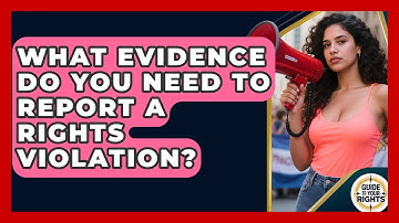 What Evidence Do You Need To Report A Rights Violation? - Guide To Your Rights