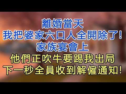 離婚當天，我把婆家六口人全開除了！家族宴會上他們正吹牛要踢我出局，下一秒全員收到解僱通知
