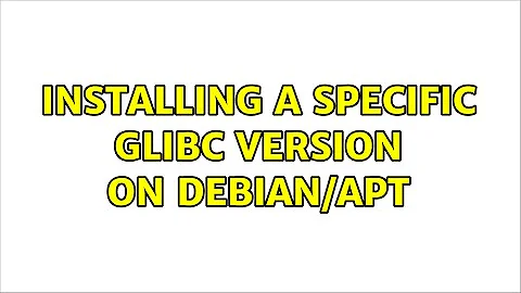 Installing a specific glibc version on debian/apt (2 Solutions!!)