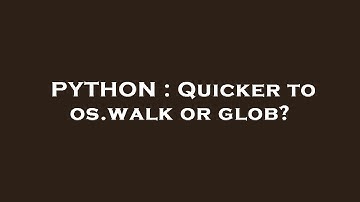 PYTHON : Quicker to os.walk or glob?