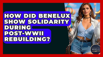 How Did Benelux Show Solidarity During post-WWII Rebuilding? - Exploring The Benelux