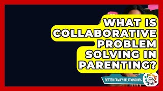What Is Collaborative Problem Solving In Parenting? - Better Family Relationships