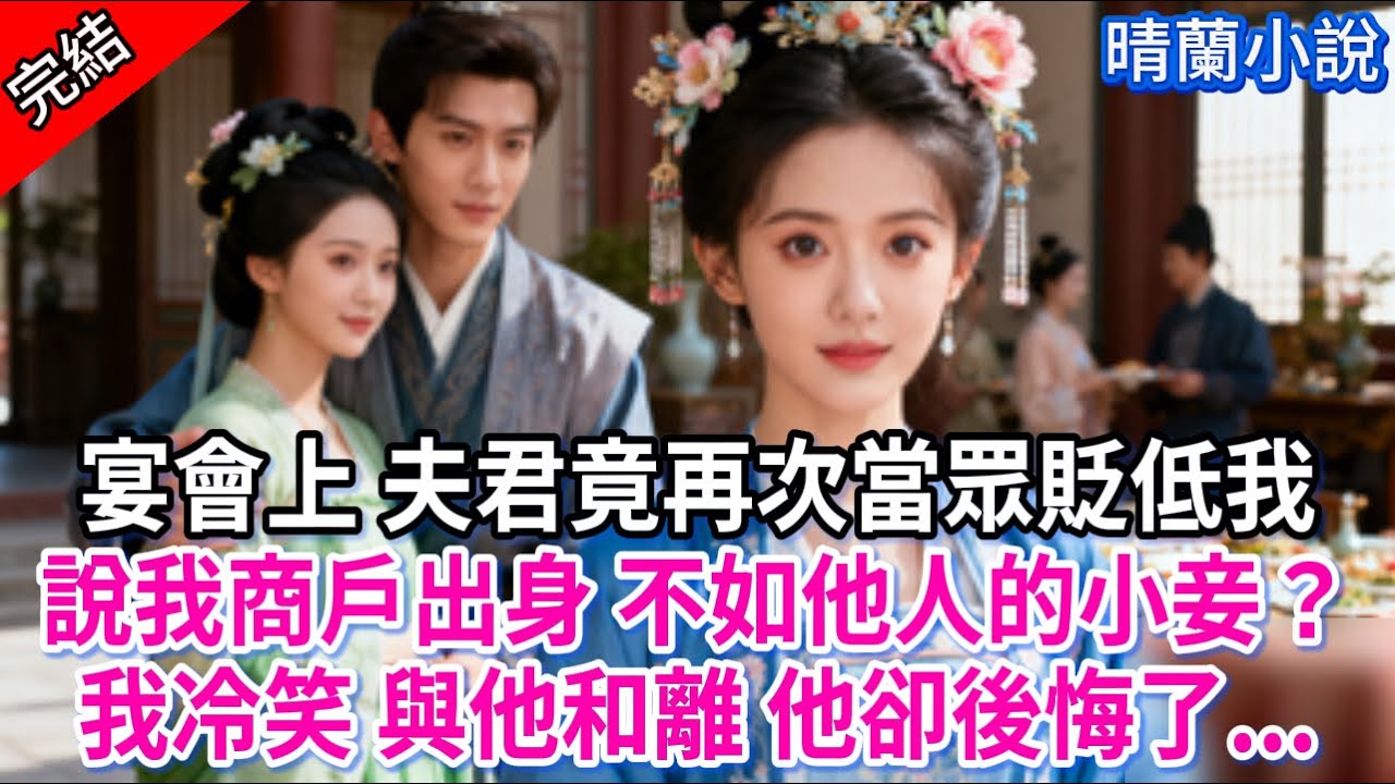【完結】宴會上 夫君竟再次當眾貶低我，說我商戶出身 不如他人的小妾？我冷笑 與他和離 他卻後悔了...#古言 #完結 #古風小說 #渣男 #綠茶 #王爺 #大女主