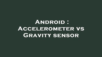 Android : Accelerometer vs Gravity sensor