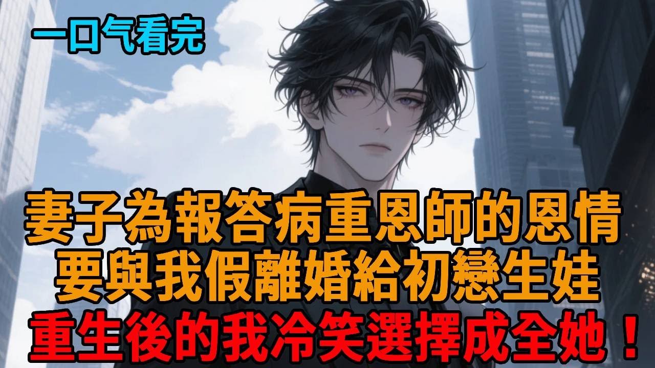 【爽文】重生後妻子為報答病重恩師的恩情，要與我假離婚給初戀生娃，豈料我直接答應還鼓勵她，可後來她卻悔瘋了....