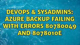 DevOps & SysAdmins: Azure Backup failing with errors 80780049 and 8078010E