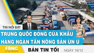 Bản tin tối 18\/12 | Trung Quốc đóng cửa khẩu, hàng ngàn tấn nông sản ùn ứ | FBNC