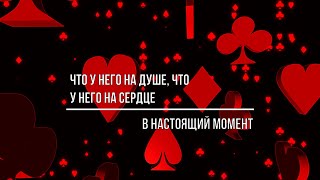 ЧТО У НЕГО НА ДУШЕ, ЧТО У НЕГО НА СЕРДЦЕ В НАСТОЯЩИЙ МОМЕНТ