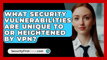 What Security Vulnerabilities Are Unique To Or Heightened By VPN? - SecurityFirstCorp.com