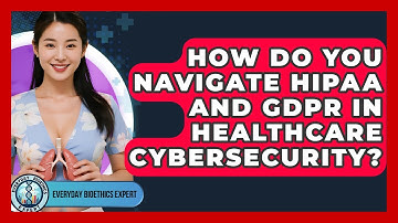 How Do You Navigate HIPAA And GDPR In Healthcare Cybersecurity? - Everyday Bioethics Expert