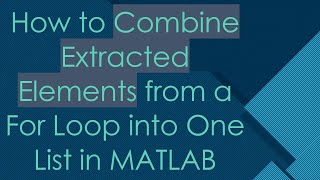 How to Combine Extracted Elements from a For Loop into One List in MATLAB