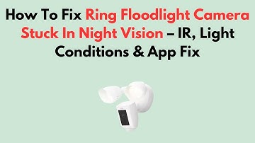 How To Fix Ring Floodlight Camera Stuck In Night Vision – IR, Light Conditions & App Fix