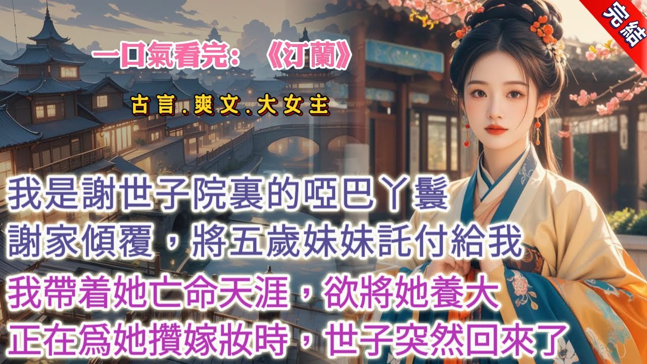 【古言.完結】《汀蘭》，我是謝世子院裏的啞巴丫鬟。謝家傾覆，他將年僅五歲的妹妹託付給我。小小姐年幼、嬌氣。我帶着她亡命天涯，捉魚摸蝦、寫字繡花。本想着將她養大，再爲她攢一份嫁妝。謝世子突然回來了