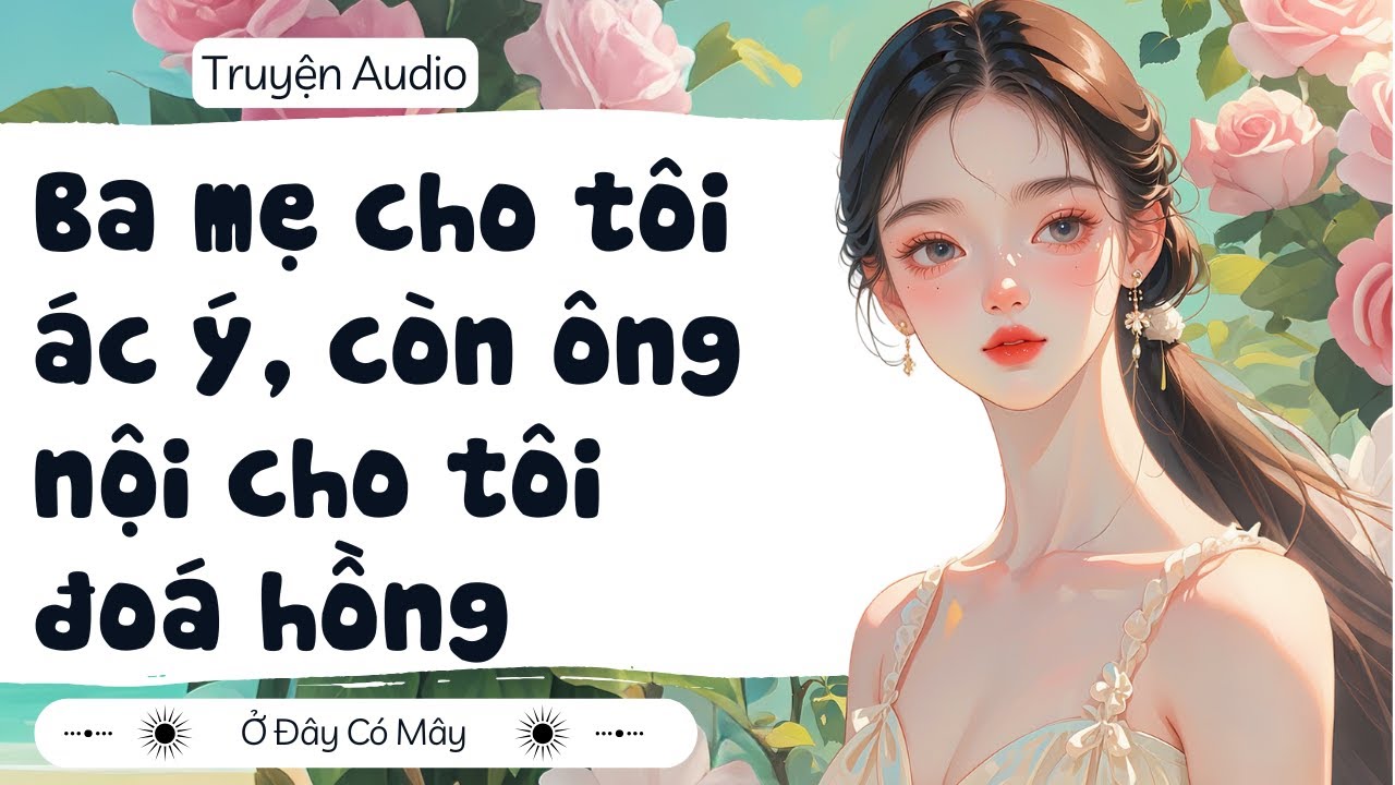 [ Truyện Audio ] Ba mẹ cho tôi ác ý, còn ông nội cho tôi đoá hồng | Ở Đây Có Mây