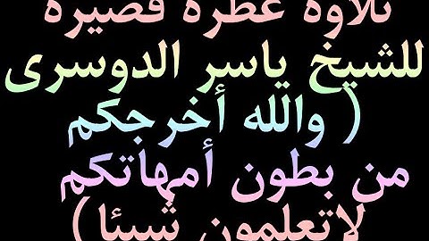 تلاوة عطرة قصيرة للشيخ ياسر الدوسري ( والله أخرجكم من بطون أمهاتكم لاتعلمون شيئا)