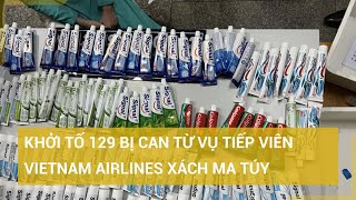 Vụ tiếp viên hàng không xách ma túy từ Pháp về Việt Nam: Khởi tố 129 bị can | Tin mới