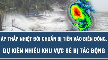 Áp thấp nhiệt đới chuẩn bị tiến vào Biển Đông, dự kiến nhiều khu vực sẽ bị tác động