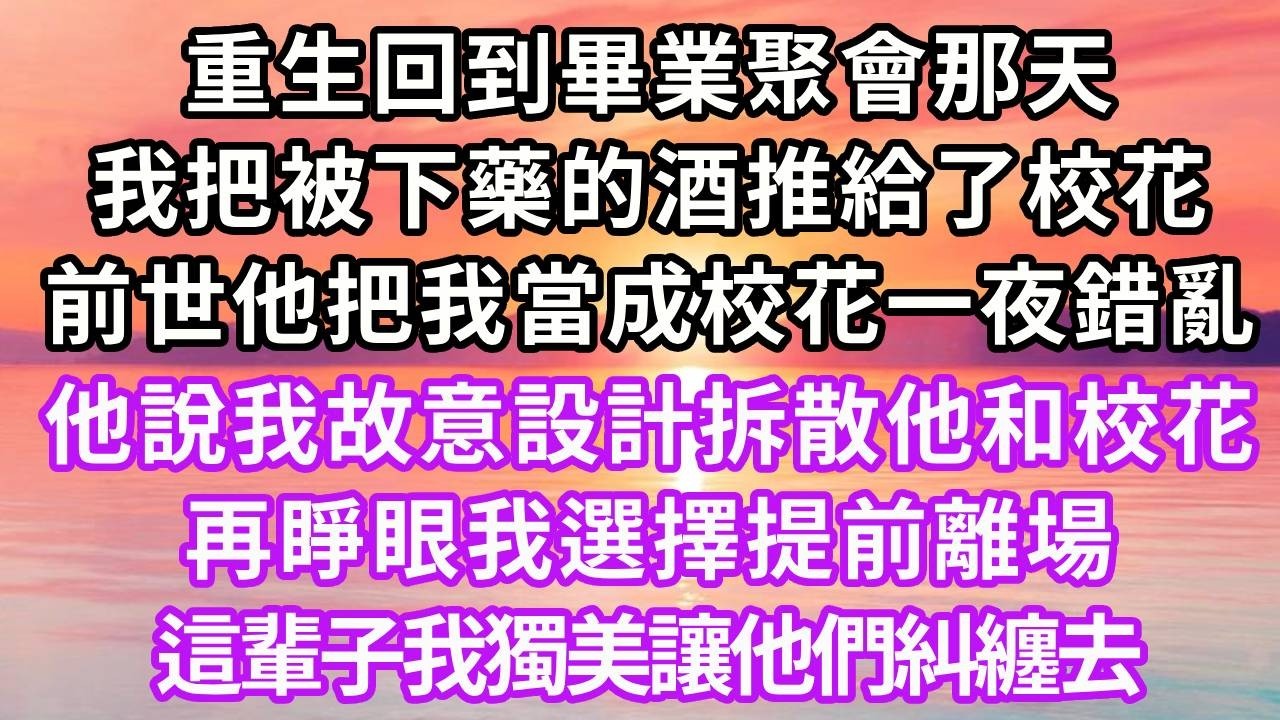 重生回到畢業聚會那天，我把被下藥的酒推給了校花，前世他把我當成校花一夜錯亂，他說我故意設計拆散他和校花，再睜眼我選擇提前離場，這輩子我獨美讓他們糾纏去#重生 #大女主 #故事頻道 #復仇