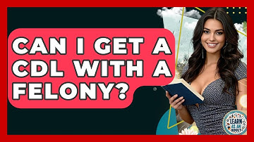 Can I Get A CDL With A Felony? - Learn As An Adult