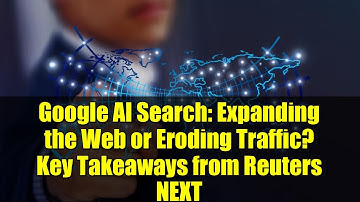 Google AI Search: Expanding the Web or Eroding Traffic? Key Takeaways from Reuters NEXT