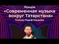 Лекция Радифа Кашапова «Современная музыка вокруг Татарстана»