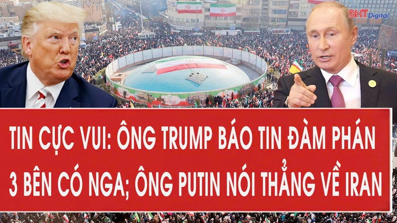 Tin cực vui: Ông Trump báo tin đàm phán 3 bên có Nga; ông Putin nói thẳng về Iran