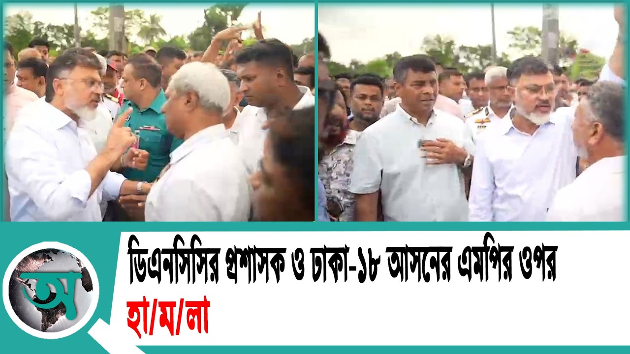 ডিএনসিসির প্রশাসক ও ঢাকা ১৮ আসনের এমপির ওপর হা'ম'লা | DNCC