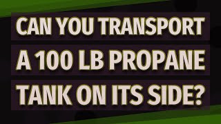 Can you transport a 100 lb propane tank on its side?