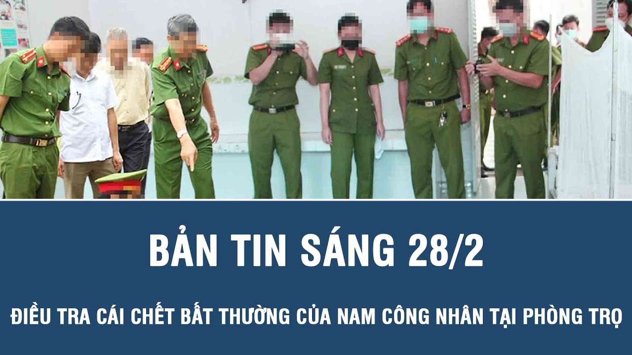 Sáng 28/2: Điều tra cái chết bất thường của nam công nhân tại phòng trọ, hàng xóm hé lộ chi tiết lạ