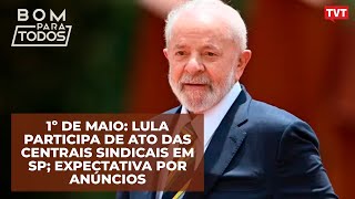 1º de Maio: Lula participa de ato das Centrais Sindicais em SP; expectativa por anúncios