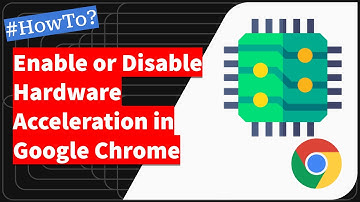 How to Enable or Disable Hardware Acceleration in Chrome on Computer
