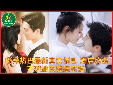 杨洋热巴最新真实消息 酒店约会不避嫌恋爱疑实锤