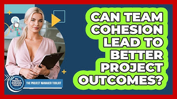 Can Team Cohesion Lead To Better Project Outcomes?