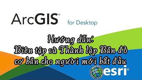 ArcGis: Biên tập và Thành lập Bản Đồ cơ bản cho người mới bắt đầu