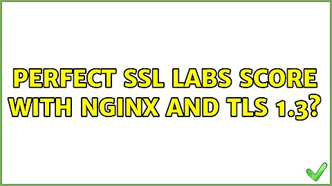 Perfect SSL Labs score with nginx and TLS 1.3? (2 Solutions!!)