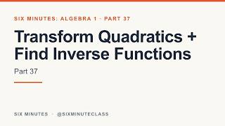 Transform Quadratics and Find Inverse Functions | Six Minutes: Algebra 1, Part 37