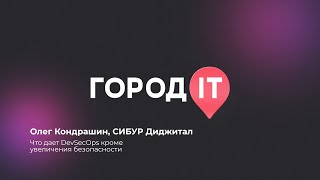 DevSecOps, Олег Кондрашин: Что дает DevSecOps кроме увеличения безопасности - Город ИТ 2022