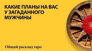 КАКИЕ ПЛАНЫ НА ВАС У ЗАГАДАННОГО МУЖЧИНЫ - общий расклад таро