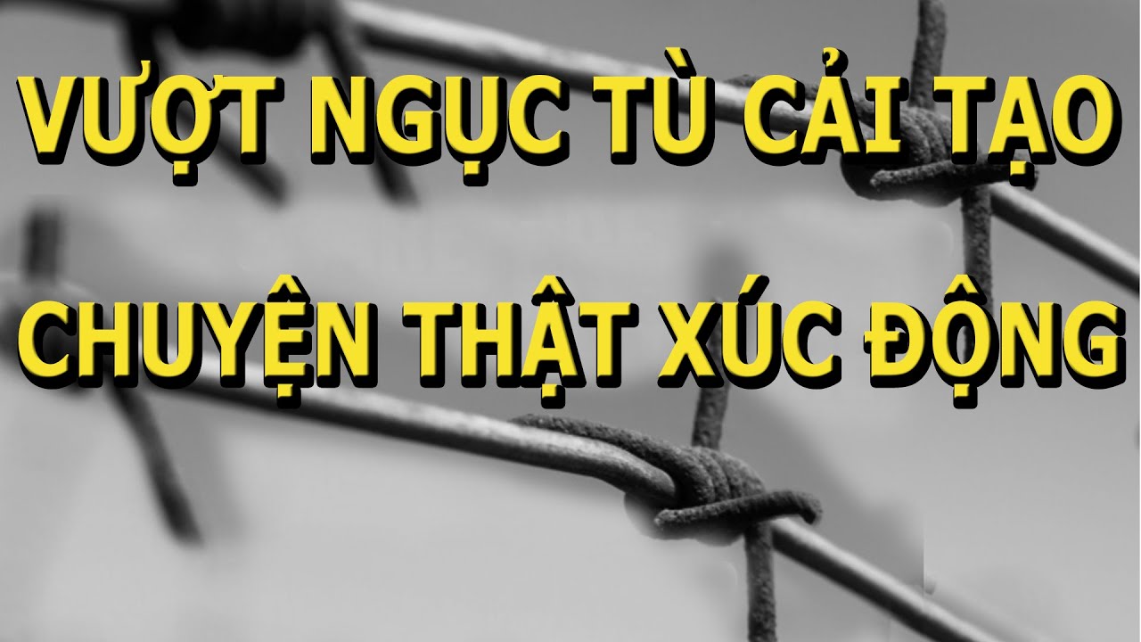 Vượt Ngục Tù Cải Tạo - Chuyện Thật Xúc Động  Đẫm Máu và Day Dứt