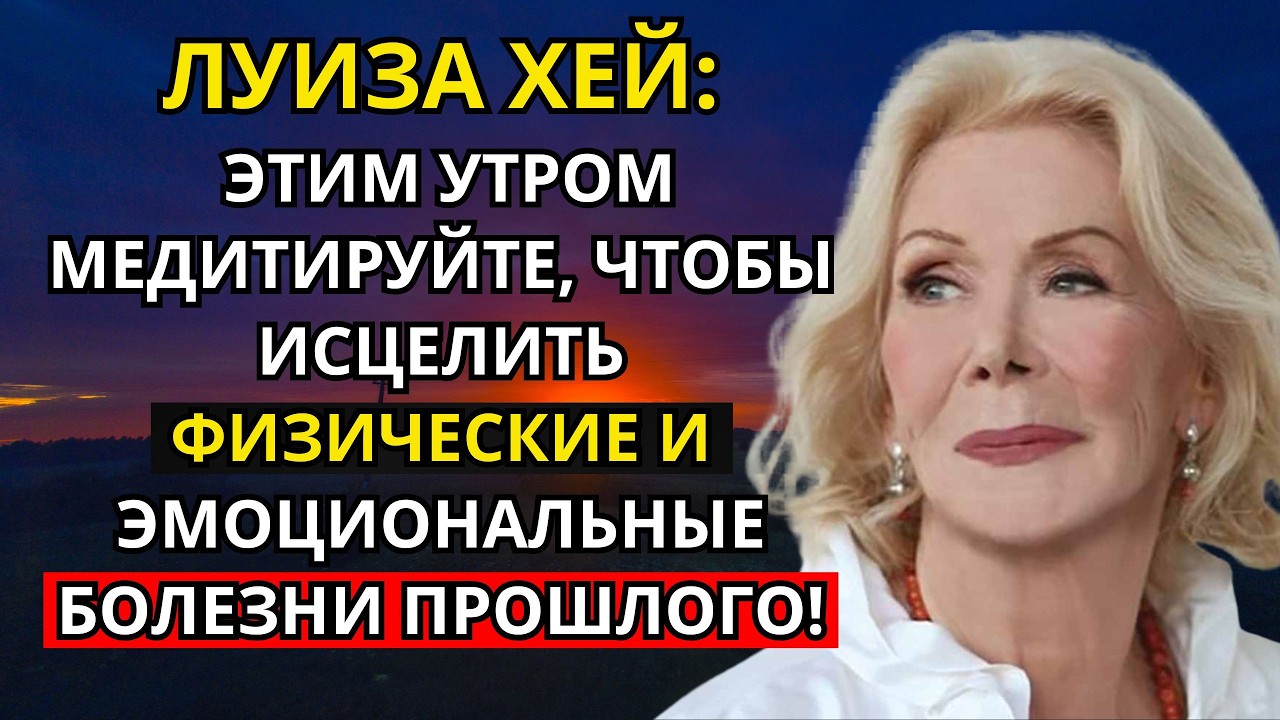 Луиза Хей: этим утром медитируйте, чтобы исцелить физические и эмоциональные болезни прошлого!