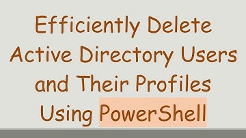 Efficiently Delete Active Directory Users and Their Profiles Using PowerShell
