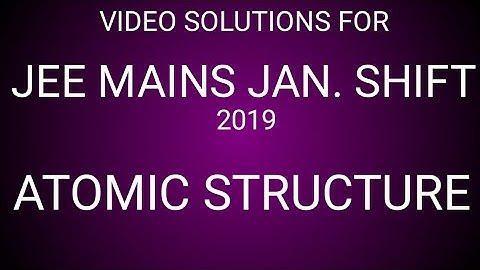 JEE MAINS 2019 VIDEO SOLUTIONS JANUARY SHIFTS FOR ATOMIC STRUCTURE