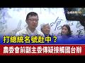 打總統名號赴中？ 農委會前副主委傳疑接觸國台辦