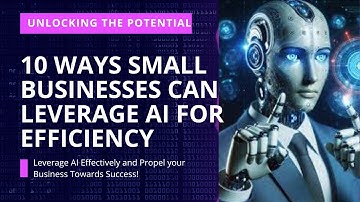 UNLOCKING THE POTENTIAL: 10 WAYS SMALL BUSINESSES CAN LEVERAGE AI FOR EFFICIENCY