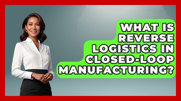 What Is Reverse Logistics In Closed-loop Manufacturing? - How It Comes Together