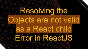 Resolving the Objects are not valid as a React child Error in ReactJS