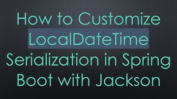 How to Customize LocalDateTime Serialization in Spring Boot with Jackson